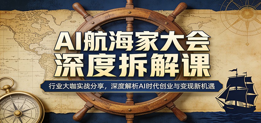 AI航海家大会深度拆解课：行业大咖实战分享，深度解析AI时代创业与变现新机遇网赚项目-副业赚钱-互联网创业-资源整合西狂乐