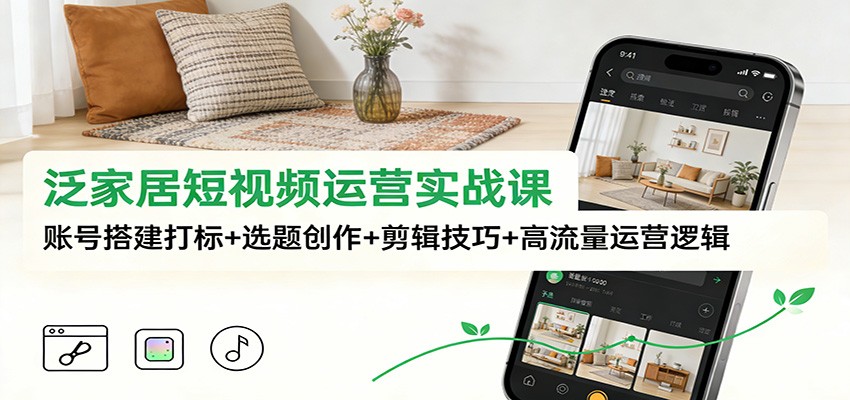 泛家居短视频运营实战课：账号搭建打标+选题创作+剪辑技巧+高流量运营逻辑|一站式知识服务平台|多样资源|热门项目|详尽教程|学习交流|成功之门|HY资源库