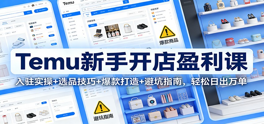 Temu新手开店盈利课：入驻实操+选品技巧+爆款打造+避坑指南，轻松日出万单|一站式知识服务平台|多样资源|热门项目|详尽教程|学习交流|成功之门|HY资源库