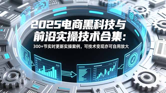 2025电商黑科技与前沿实操技术合集：300+节实时更新实操案例，可技术变现亦可自用放大-安小熙网创平台