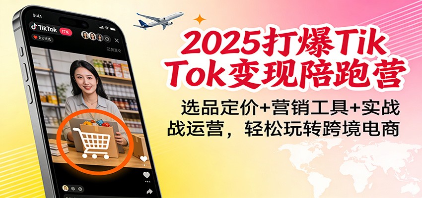 2025打爆TikTok变现陪跑营：选品定价+营销工具+实战运营，轻松玩转跨境电商网赚项目-副业赚钱-互联网创业-资源整合歪妹网赚
