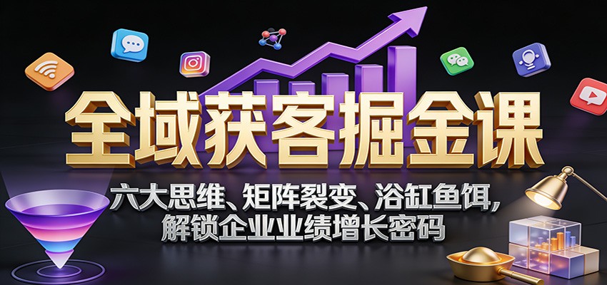 全域获客掘金课：六大思维、矩阵裂变、浴缸鱼饵，解锁企业业绩增长密码|一站式知识服务平台|多样资源|热门项目|详尽教程|学习交流|成功之门|HY资源库