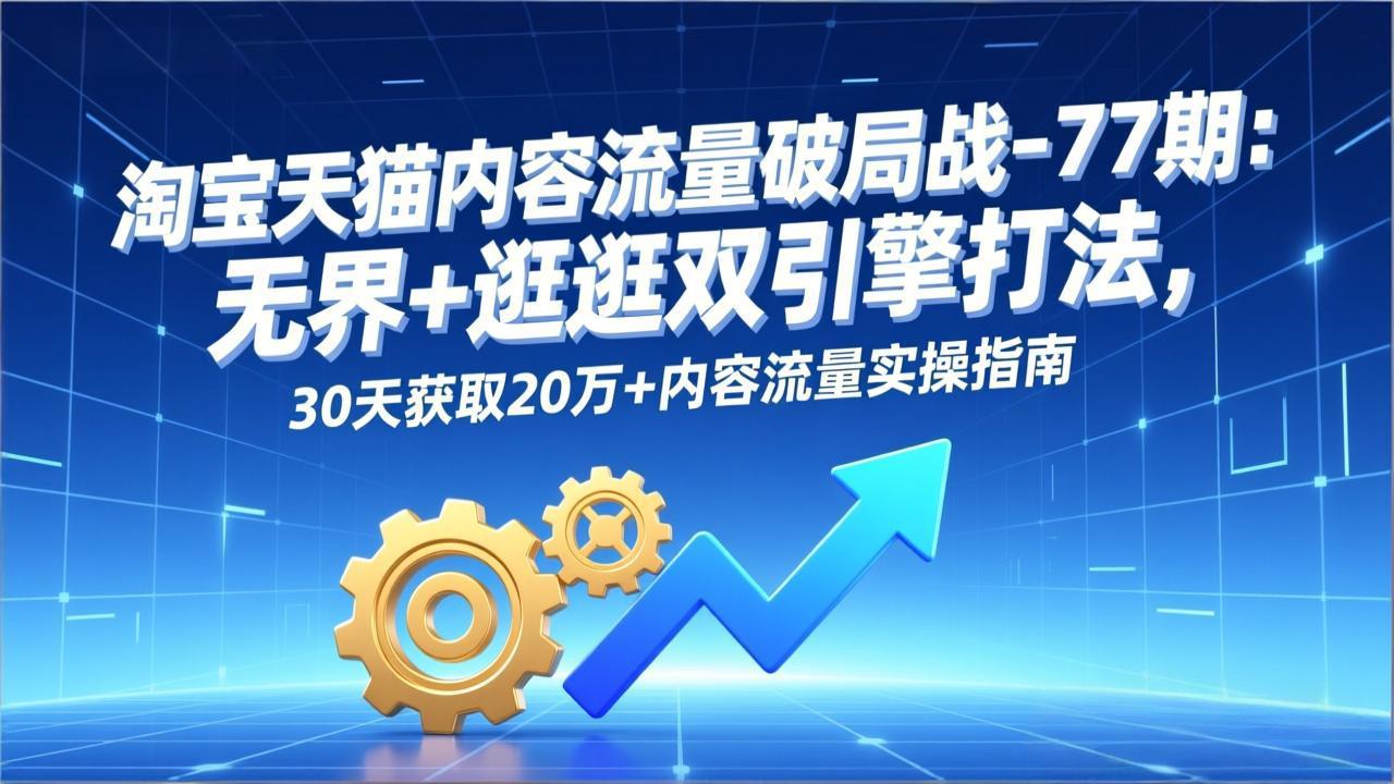 淘宝天猫内容流量破局战-77期：无界+逛逛双引擎打法，30天获取20万+内容流量实操指南|一站式知识服务平台|多样资源|热门项目|详尽教程|学习交流|成功之门|HY资源库