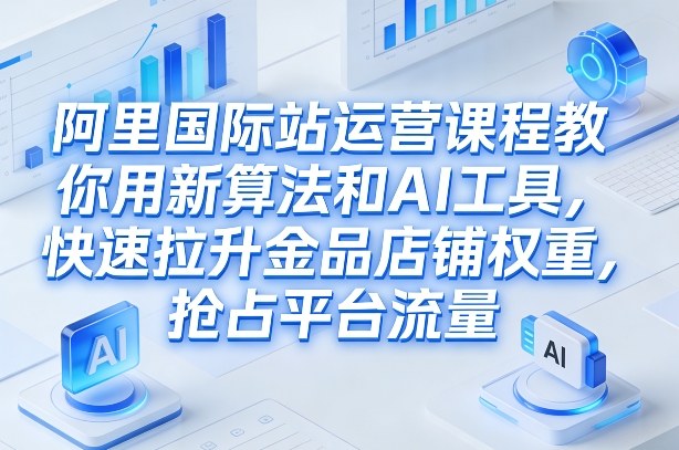 阿里国际站运营课程，教你用新算法和AI工具，快速拉升金品店铺权重，抢占平台流量（更新2026）|一站式知识服务平台|多样资源|热门项目|详尽教程|学习交流|成功之门|HY资源库