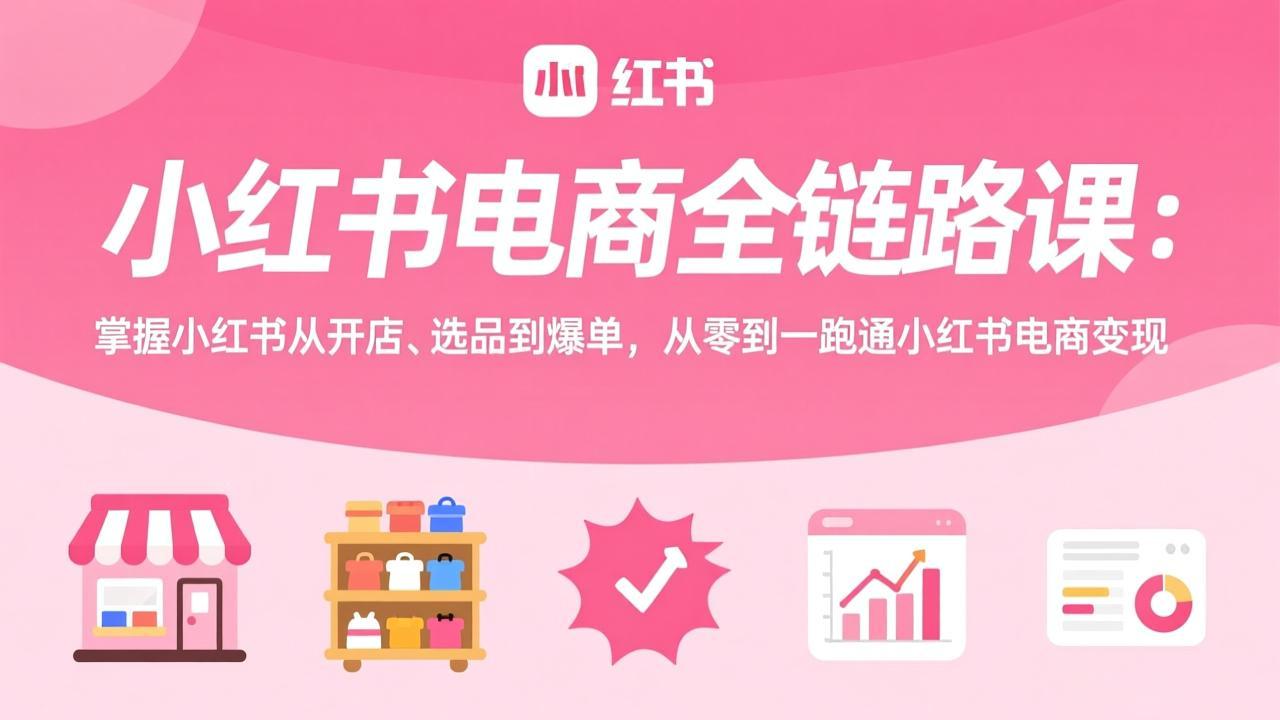 小红书电商全链路课：掌握小红书从开店、选品到爆单，从零到一跑通小红书电商变现网赚项目-副业赚钱-互联网创业-资源整合老八网赚