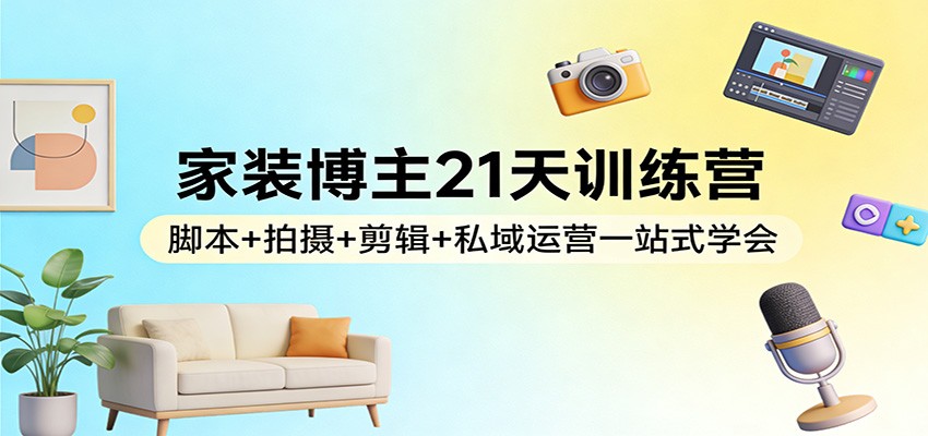 家装博主21天训练营：脚本+拍摄+剪辑+私域运营一站式学会网赚项目-副业赚钱-互联网创业-资源整合老八网赚