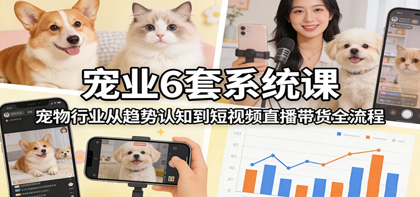 宠业6套系统课：宠物行业从趋势认知到短视频直播带货全流程网赚项目-副业赚钱-互联网创业-资源整合老八网赚