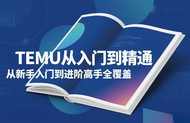 TEMU从入门到精通，从新手入门到进阶高手全覆盖网赚项目-副业赚钱-互联网创业-资源整合老八网赚