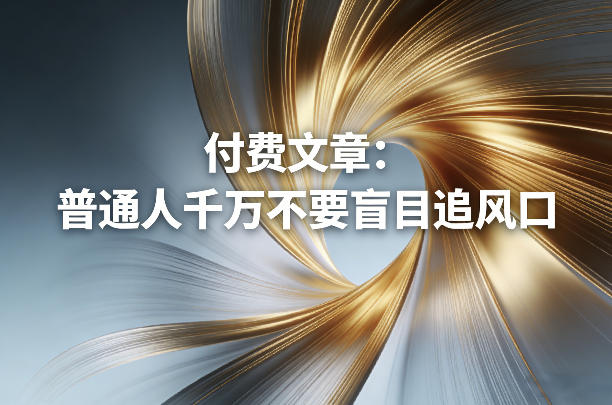 付费文章：普通人千万不要盲目追风口网赚项目-副业赚钱-互联网创业-资源整合老八网赚