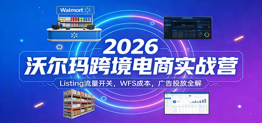 2026沃尔玛跨境电商实战营：Listing流量开关，WFS成本，广告投放全解网赚项目-副业赚钱-互联网创业-资源整合-AI短视频教学万物资源网