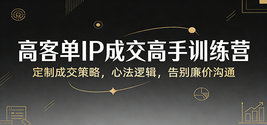高客单IP成交高手训练营：定制成交策略，心法逻辑，告别廉价沟通网赚项目-副业赚钱-互联网创业-资源整合老八网赚