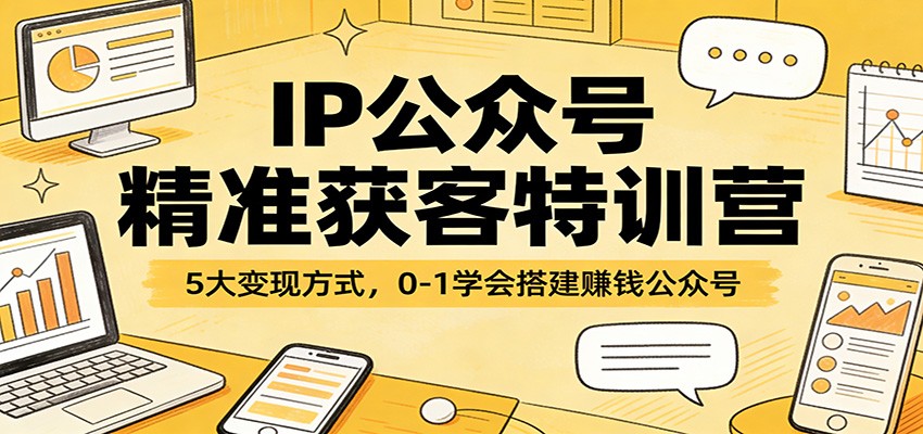 IP公众号精准获客特训营：5大变现方式，0-1学会搭建赚钱公众号网赚项目-副业赚钱-互联网创业-资源整合老八网赚
