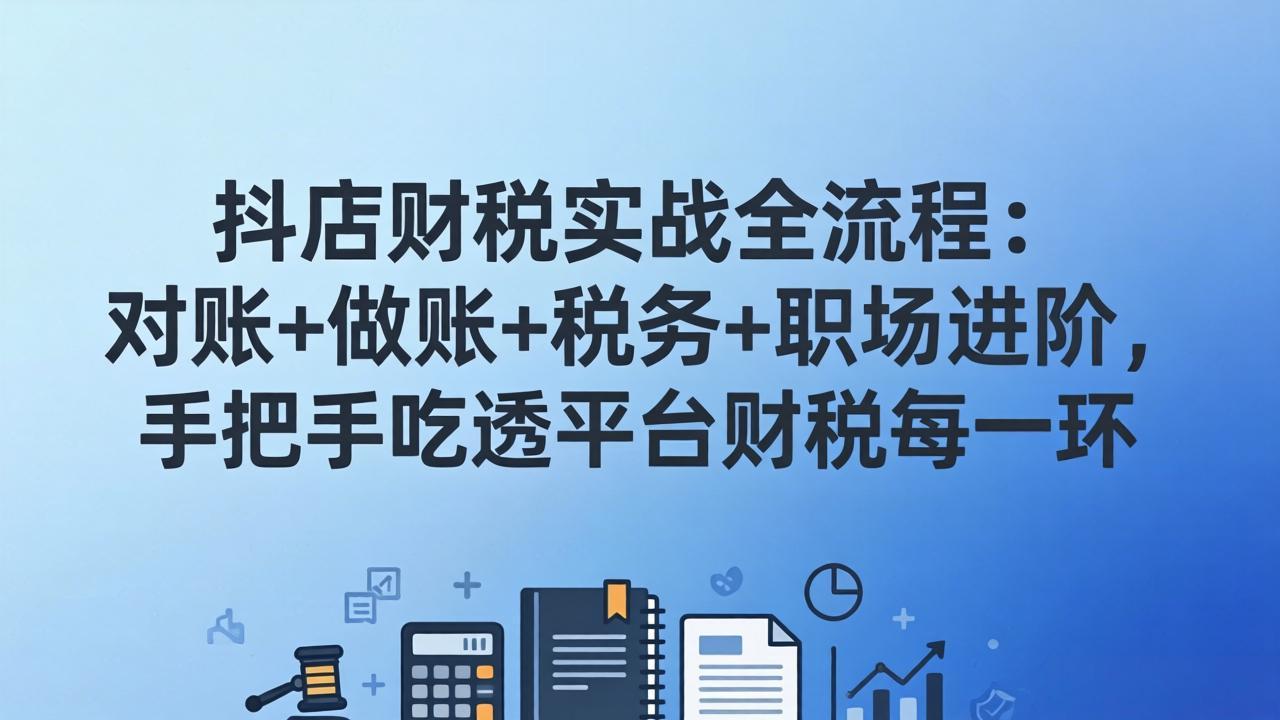 抖店财税实操全流程：对账+做账+税务+职场进阶，手把手吃透平台财税每一环网赚项目-副业赚钱-互联网创业-资源整合老八网赚