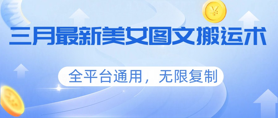 三月最新美女图文搬运术，全平台通用，无限复制网赚项目-副业赚钱-互联网创业-资源整合老八网赚