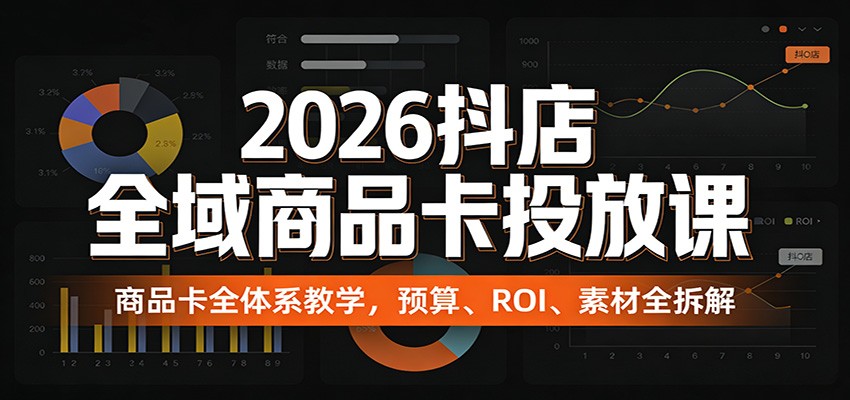 2026抖店全域商品卡投放课：商品卡全体系教学，预算、ROI、素材全拆解网赚项目-副业赚钱-互联网创业-资源整合老八网赚